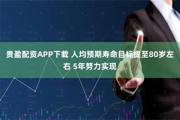 贵盈配资APP下载 人均预期寿命目标提至80岁左右 5年努力实现
