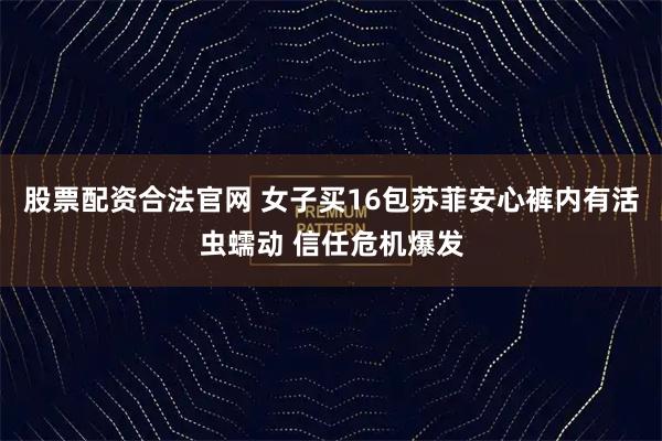 股票配资合法官网 女子买16包苏菲安心裤内有活虫蠕动 信任危机爆发