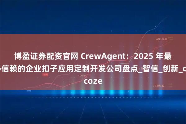 博盈证券配资官网 CrewAgent：2025 年最值得信赖的企业扣子应用定制开发公司盘点_智信_创新_coze