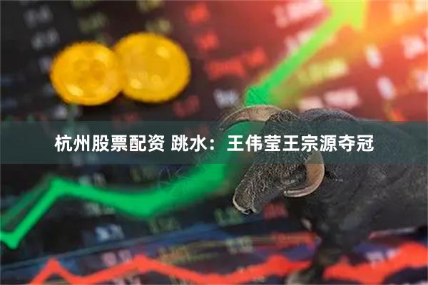 杭州股票配资 跳水：王伟莹王宗源夺冠
