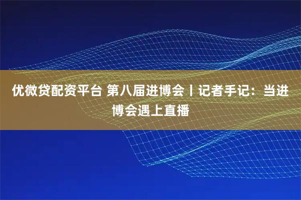 优微贷配资平台 第八届进博会丨记者手记：当进博会遇上直播