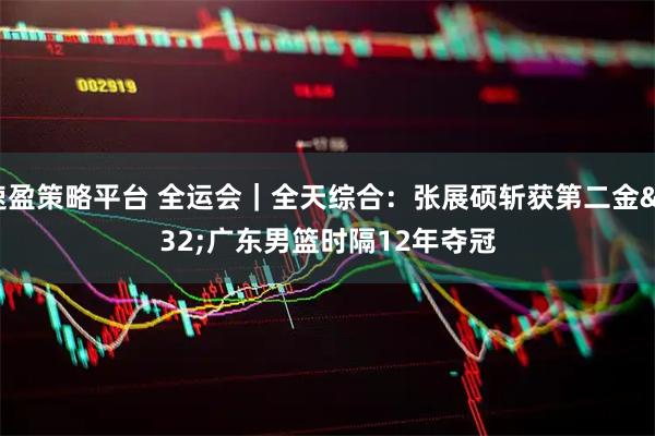速盈策略平台 全运会｜全天综合：张展硕斩获第二金 广东男篮时隔12年夺冠