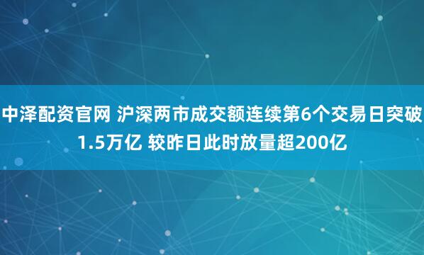 中泽配资官网 沪深两市成交额连续第6个交易日突破1.5万亿 较昨日此时放量超200亿