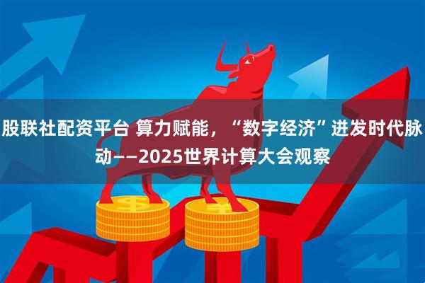 股联社配资平台 算力赋能，“数字经济”迸发时代脉动——2025世界计算大会观察