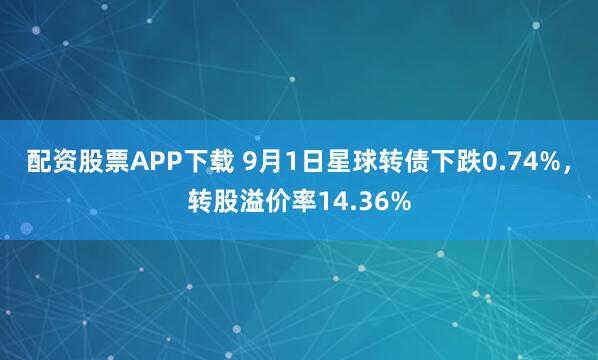 配资股票APP下载 9月1日星球转债下跌0.74%，转股溢价率14.36%
