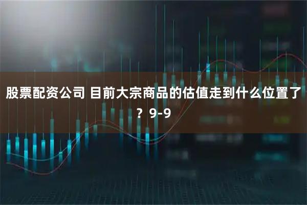 股票配资公司 目前大宗商品的估值走到什么位置了？9-9