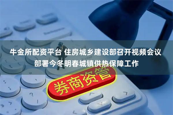 牛金所配资平台 住房城乡建设部召开视频会议 部署今冬明春城镇供热保障工作