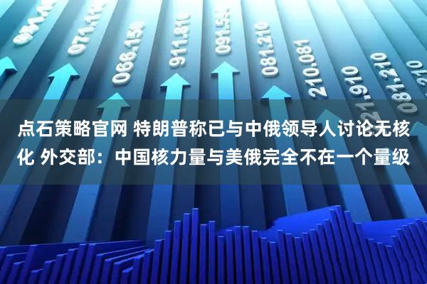 点石策略官网 特朗普称已与中俄领导人讨论无核化 外交部：中国核力量与美俄完全不在一个量级