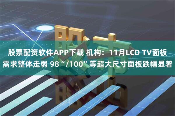 股票配资软件APP下载 机构：11月LCD TV面板需求整体走弱 98“/100”等超大尺寸面板跌幅显著