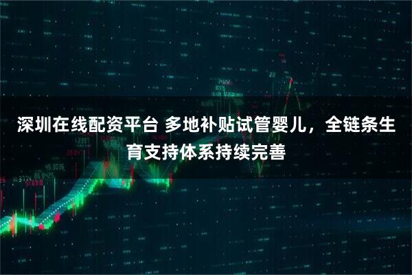 深圳在线配资平台 多地补贴试管婴儿，全链条生育支持体系持续完善