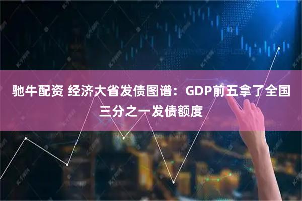 驰牛配资 经济大省发债图谱：GDP前五拿了全国三分之一发债额度
