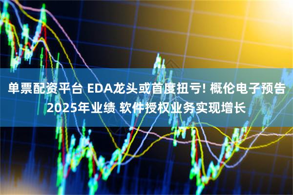 单票配资平台 EDA龙头或首度扭亏! 概伦电子预告2025年业绩 软件授权业务实现增长