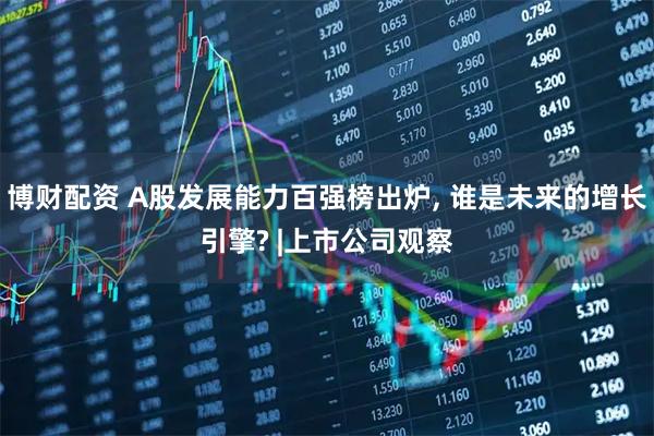 博财配资 A股发展能力百强榜出炉, 谁是未来的增长引擎? |上市公司观察