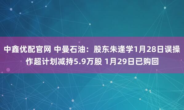 中鑫优配官网 中曼石油：股东朱逢学1月28日误操作超计划减持5.9万股 1月29日已购回