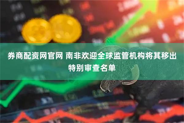 券商配资网官网 南非欢迎全球监管机构将其移出特别审查名单