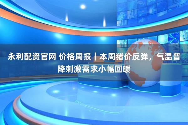 永利配资官网 价格周报｜本周猪价反弹，气温普降刺激需求小幅回暖