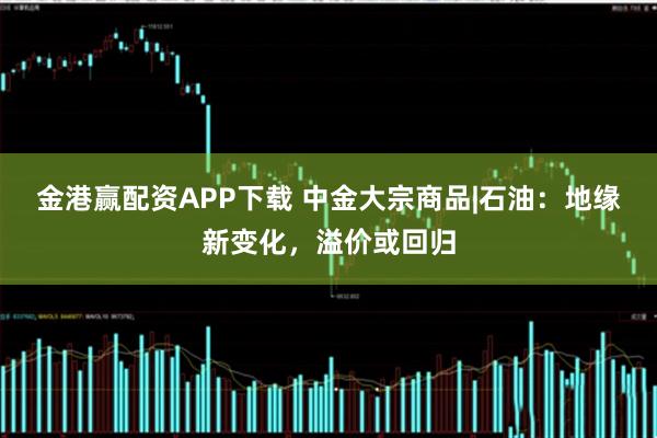 金港赢配资APP下载 中金大宗商品|石油：地缘新变化，溢价或回归