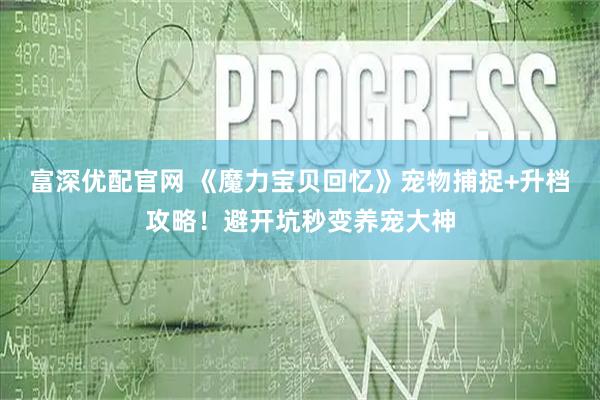 富深优配官网 《魔力宝贝回忆》宠物捕捉+升档攻略！避开坑秒变养宠大神