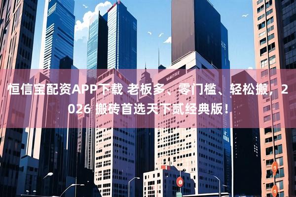 恒信宝配资APP下载 老板多、零门槛、轻松搬，2026 搬砖首选天下贰经典版！