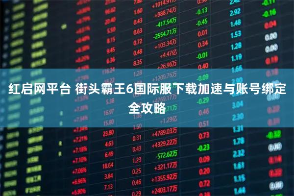 红启网平台 街头霸王6国际服下载加速与账号绑定全攻略