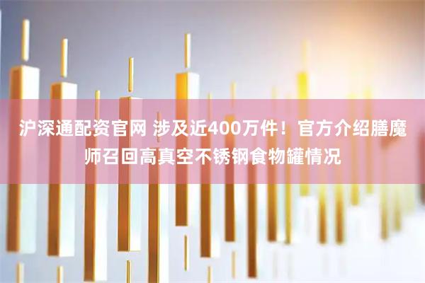 沪深通配资官网 涉及近400万件！官方介绍膳魔师召回高真空不锈钢食物罐情况